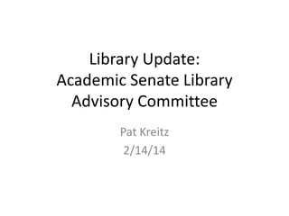 Library Update:
Academic Senate Library
Advisory Committee
Pat Kreitz
2/14/14

 