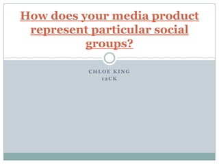 How does your media product
represent particular social
groups?
CHLOE KING
12CK

 