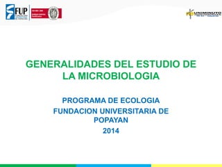 GENERALIDADES DEL ESTUDIO DE
LA MICROBIOLOGIA
PROGRAMA DE ECOLOGIA
FUNDACION UNIVERSITARIA DE
POPAYAN
2014

 