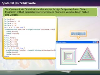 Spaß mit der Schildkröte
Sie können mit der Schildkröte auch mehrere farbige Designs zeichnen. Dieses
Programm enthält beispielsweise verschiedene Formen in verschiedenen Farben
und Größen.

 