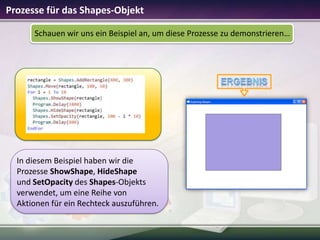 Prozesse für das Shapes-Objekt
Schauen wir uns ein Beispiel an, um diese Prozesse zu demonstrieren…

In diesem Beispiel haben wir die
Prozesse ShowShape, HideShape
und SetOpacity des Shapes-Objekts
verwendet, um eine Reihe von
Aktionen für ein Rechteck auszuführen.

 