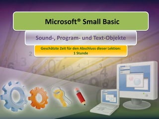 Microsoft® Small Basic
Sound-, Program- und Text-Objekte
Geschätzte Zeit für den Abschluss dieser Lektion:
1 Stunde

 