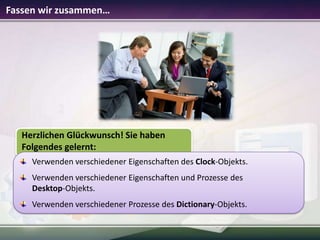 Fassen wir zusammen…

Herzlichen Glückwunsch! Sie haben
Folgendes gelernt:
Verwenden verschiedener Eigenschaften des Clock-Objekts.
Verwenden verschiedener Eigenschaften und Prozesse des
Desktop-Objekts.
Verwenden verschiedener Prozesse des Dictionary-Objekts.

 