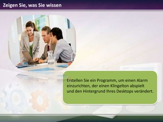 Zeigen Sie, was Sie wissen

Erstellen Sie ein Programm, um einen Alarm
einzurichten, der einen Klingelton abspielt
und den Hintergrund Ihres Desktops verändert.

 