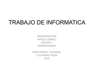 TRABAJO DE INFORMATICA
PRESENTADO POR:
NAYELIS CORREA
DOCENTE:
LEONARDO MEZA
SANTA MARTA, COLOMBIA
I.E.D MADRE LAURA
2014

 