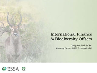 International Finance
& Biodiversity Offsets
Greg Radford, M.Sc.
Managing Partner, ESSA Technologies Ltd

 