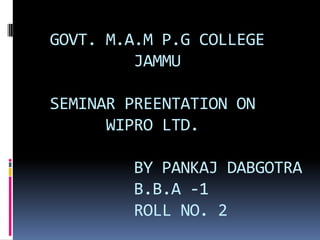 GOVT. M.A.M P.G COLLEGE
JAMMU
SEMINAR PREENTATION ON
WIPRO LTD.
BY PANKAJ DABGOTRA
B.B.A -1
ROLL NO. 2

 