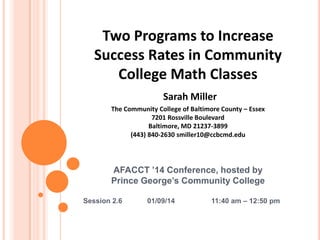 Two Programs to Increase
Success Rates in Community
College Math Classes
Sarah Miller
The Community College of Baltimore County – Essex
7201 Rossville Boulevard
Baltimore, MD 21237-3899
(443) 840-2630 smiller10@ccbcmd.edu

AFACCT ’14 Conference, hosted by
Prince George’s Community College
Session 2.6

01/09/14

11:40 am – 12:50 pm

 