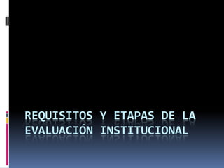 REQUISITOS Y ETAPAS DE LA
EVALUACIÓN INSTITUCIONAL

 