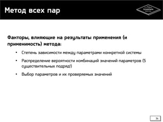 Метод всех пар
Факторы, влияющие на результаты применения (и
применимость) метода:
• Степень зависимости между параметрами конкретной системы
• Распределение вероятности комбинаций значений параметров (5
существительных подряд!)
• Выбор параметров и их проверяемых значений

34

 