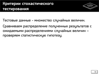 Критерии стохастического
тестирования
Тестовые данные - множество случайных величин.
Сравниваем распределение полученных результатов с
ожидаемыми распределениями случайных величин –
проверяем статистическую гипотезу.

53

 