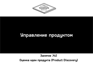 Управление продуктом

Занятие №2
Оценка идеи продукта (Product Discovery)

 