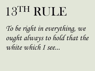 TH
13

RULE

To be right in everything, we
ought always to hold that the
white which I see...

 