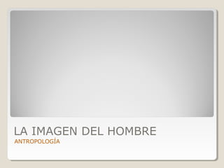 LA IMAGEN DEL HOMBRE
ANTROPOLOGÍA

 