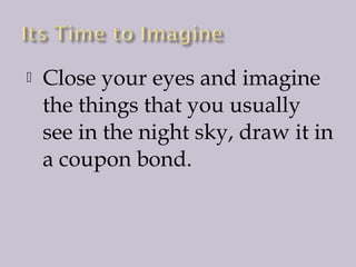 

Close your eyes and imagine
the things that you usually
see in the night sky, draw it in
a coupon bond.

 