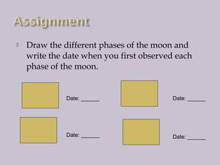 

Draw the different phases of the moon and
write the date when you first observed each
phase of the moon.

Date: ______

Date: ______

Date: ______

Date: ______

 