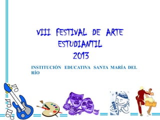 VIII FESTIVAL DE ARTE
ESTUDIANTIL
2013
INSTITUCIÓN EDUCATIVA SANTA MARÍA DEL
RÍO

 