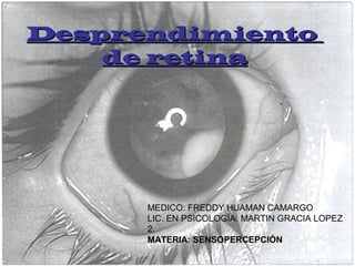 Desprendimiento
de retina

MEDICO: FREDDY HUAMAN CAMARGO
LIC. EN PSICOLOGÍA: MARTIN GRACIA LOPEZ
2.
MATERIA: SENSOPERCEPCIÓN

 