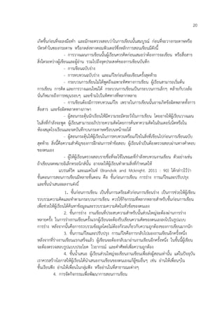 20
เกิดขึ้นก่อนที่จะลงมือทา และมักจะตรวจสอบว่าในการเขียนนั้นสมบูรณ์ ก่อนที่จะวางกระดาษหรือ
บัตรคาในซองกระดาษ หรือกดส่งทางคอมพิวเตอร์ซึ่งหลักการสอนเขียนมีดังนี้
- การวางแผนการเขียนนั้นผู้เรียนควรคิดก่อนเสมอว่าต้องการจะเขียน หรือสื่อสาร
สิ่งใดระหว่างผู้เขียนและผู้อ่าน รวมไปถึงจุดประสงค์ของการเขียนบันทึก
- การเขียนฉบับร่าง
- การทบทวนฉบับร่าง และแก้ไขก่อนที่จะเขียนครั้งสุดท้าย
- กระบวนการเขียนไม่ได้พูดถึงเฉพาะทิศทางการเขียน ผู้เรียนสามารถเริ่มต้น
การเขียน การคิด และการวางแผนใหม่ได้ กระบวนการเขียนเป็นกระบวนการเล็กๆ คล้ายกับวงล้อ
นั่นก็หมายถึงการหมุนรอบๆ และข้ามไปในทิศทางที่หลากหลาย
- การเขียนต้องมีการทบทวนแก้ไข เพราะในการเขียนนั้นอาจเกิดข้อผิดพลาดทั้งการ
สื่อสาร และข้อผิดพลาดทางภาษา
- ผู้สอนกระตุ้นนักเรียนให้มีความระมัดระวังในการเขียน โดยอาจให้ผู้เรียนวางแผน
ในสิ่งที่กาลังจะพูด ผู้เรียนสามารถอภิปรายความคิดโดยการค้นหาความคิดในอินเตอร์เน็ตหรือใน
ห้องสมุดโรงเรียนและจดบันทึกบนกระดาษหรือบนหน้าจอได้
- ผู้สอนกระตุ้นให้ผู้เรียนในการทบทวนหรือแก้ไขในสิ่งที่เขียนไปก่อนการเขียนฉบับ
สุดท้าย สิ่งนี้คือความสาคัญของการฝึกฝนการทาข้อสอบ ผู้เรียนจาเป็นต้องตรวจสอบผ่านทางคาตอบ
ของตนเอง
- ผู้ให้ผู้เรียนตรวจสอบรายชื่อที่จะใช้ในขณะที่กาลังทบทวนงานเขียน ตัวอย่างเช่น
ถ้าเขียนจดหมายอิเล็กทรอนิกส์นั้น อาจจะให้ผู้เรียนทาตามสิ่งที่กาหนดให้
แบรนด์วิค และแมคไนท์ (Brandvik and Mcknight. 2011 : 90) ได้กล่าวไว้ว่า
ขั้นตอนการสอนการเขียนมีหลายขั้นตอน คือ ขั้นก่อนการเขียน การร่าง การแก้ไขและปรับปรุง
และขั้นนาเสนอผลงานดังนี ้
1. ขั้นก่อนการเขียน เป็นขั้นการเตรียมตัวก่อนการเขียนร่าง เป็นการช่วยให้ผู้เขียน
รวบรวมความคิดและทาตามกระบวนการเขียน ควรใช้กิจกรรมที่หลากหลายสาหรับขั้นก่อนการเขียน
เพื่อช่วยให้ผู้เรียนได้ค้นหาข้อมูลและรวบรวมความคิดในหัวข้อของตนเอง
2. ขั้นการร่าง งานเขียนที่ประสบความสาหรับนั้นส่วนใหญ่จะต้องผ่านการร่าง
หลายครั้ง ในการร่างงานเขียนครั้งแรกผู้เรียนจะต้องรีบเขียนความคิดของตนเองลงไปในรูปแบบ
การร่าง หลังจากนั้นคือการรวบรวมข้อมูลโดยไม่ต้องกังวลเกี่ยวกับความถูกต้องของการเขียนมากนัก
3. ขั้นการแก้ไขและปรับปรุง การแก้ไขคือการกลับไปมองงานเขียนอีกครั้งหนึ่ง
หลังจากที่ร่างงานเขียนแรกเสร็จแล้ว ผู้เขียนจะต้องกลับมาอ่านงานเขียนอีกครั้งหนึ่ง ในขั้นนี้ผู้เขียน
จะต้องตรวจสอบรูปแบบประโยค ไวยากรณ์ และคาศัพท์เพื่อความถูกต้อง
4. ขั้นน้าเสนอ ผู้เรียนส่วนใหญ่จะเขียนงานเขียนเพื่อส่งผู้สอนเท่านั้น แต่ในปัจจุบัน
เราควรสร้างโอกาสให้ผู้เรียนได้นาเสนองานเขียนของตนเองแก้ผู้ชมอื่นๆ เช่น อ่านให้เพื่อนๆใน
ชั้นเรียนฟัง อ่านให้เพื่อนในกลุ่มฟัง หรืออ่านในที่สาธารณะต่างๆ
4. การจัดกิจกรรมเพื่อพัฒนาการสอนการเขียน

 