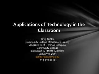 Applications of Technology in the
Classroom
Greg Stiffler
Community College of Baltimore County
AFACCT 2014 – Prince George’s
Community College
Session 2.12 (11:40-12:50pm)
January 9, 2014
gstiffler@ccbcmd.edu
443-840-2643

 