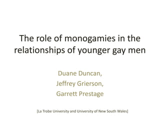 The role of monogamies in the
relationships of younger gay men
Duane Duncan,
Jeffrey Grierson,
Garrett Prestage
[La Trobe University and University of New South Wales]

 