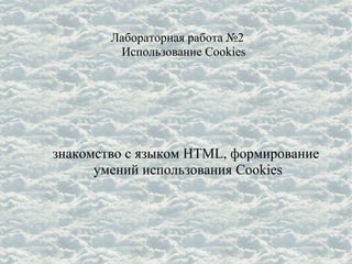 Лабораторная работа №2
Использование Cookies

знакомство с языком HTML, формирование
умений использования Cookies

 