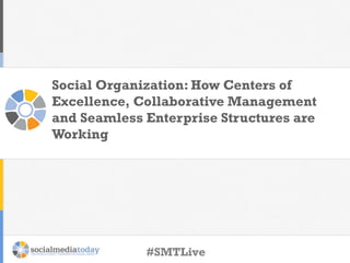 Social Organization: How Centers of
Excellence, Collaborative Management
and Seamless Enterprise Structures are
Working

#SMTLive

 