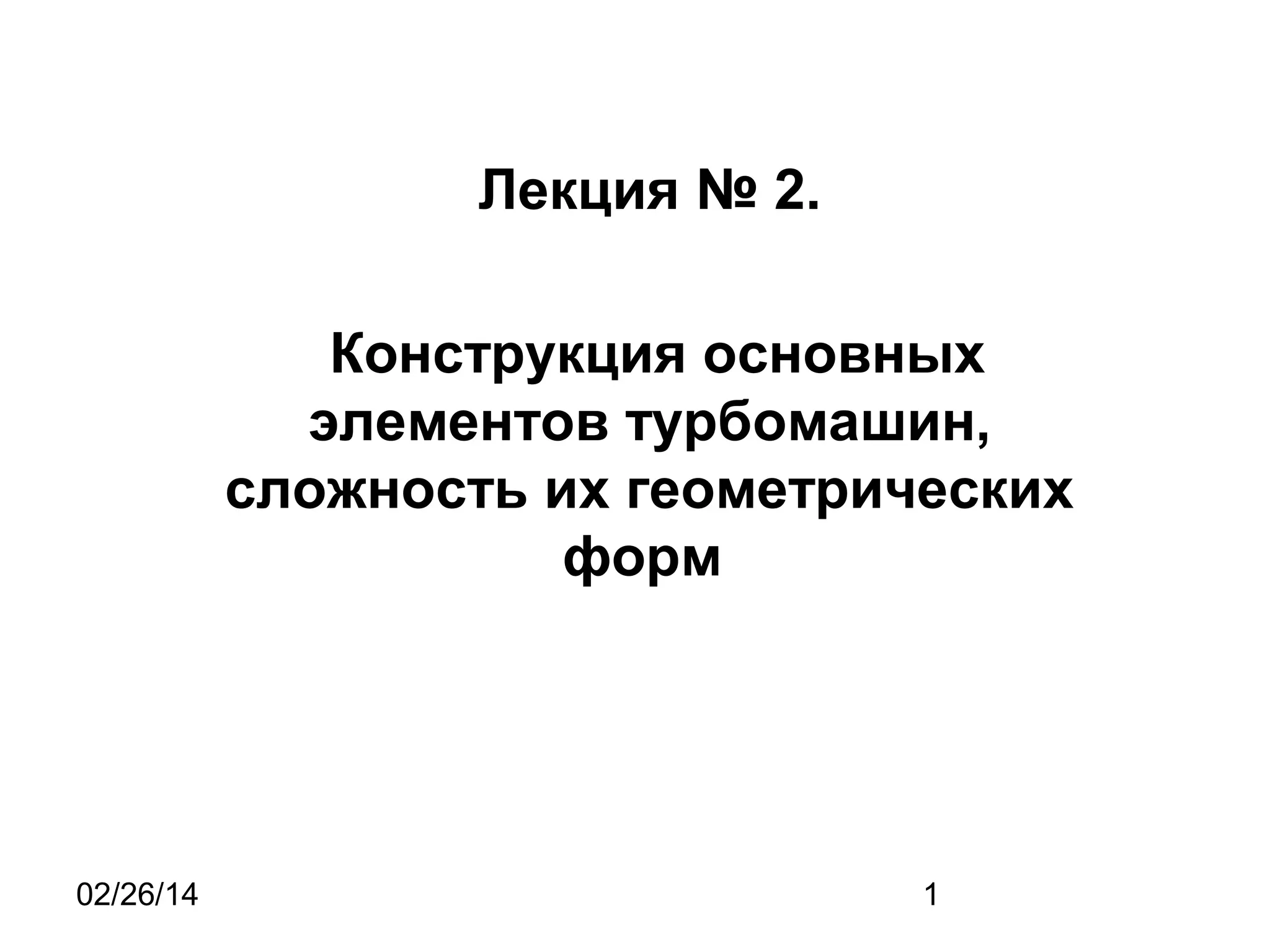 Лекция № 2.
Конструкция основных
элементов турбомашин,
сложность их геометрических
форм
02/26/14
1