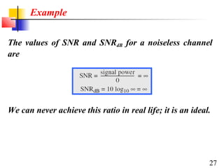 Example
The values of SNR and SNRdB for a noiseless channel
are

We can never achieve this ratio in real life; it is an ideal.

27

 