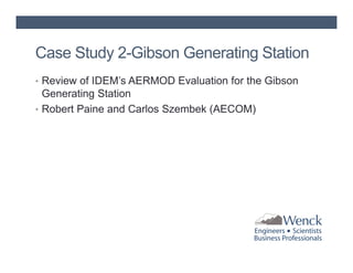 Case Study 2-Gibson Generating Station
• Review of IDEM’s AERMOD Evaluation for the Gibson

Generating Station
• Robert Paine and Carlos Szembek (AECOM)

 