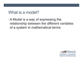 What is a model?
• A Model is a way of expressing the

relationship between the different variables
of a system in mathematical terms

 