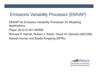 Emissions Variability Processor (EMVAP)
EMVAP an Emission Variability Processor for Modeling
Applications
Paper 2012-A-341-AWMA
Richard P. Hamel, Robert J. Paine, David W. Heinold (AECOM)
Naresh Kumar and Eladio Knipping (EPRI)

 