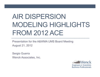 AIR DISPERSION
MODELING HIGHLIGHTS
FROM 2012 ACE
Presentation for the A&WMA UMS Board Meeting
August 21, 2012
Sergio Guerra
Wenck Associates, Inc.

 
