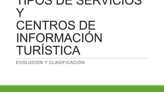 TIPOS DE SERVICIOS
Y
CENTROS DE
INFORMACIÓN
TURÍSTICA
EVOLUCIÓN Y CLASIFICACIÓN

 