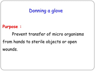 Donning a glove
Purpose :
Prevent transfer of micro organisms

from hands to sterile objects or open
wounds.

 