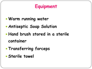 Equipment
 Warm running water

 Antiseptic Soap Solution
 Hand brush stored in a sterile

container
 Transferring forceps

 Sterile towel

 