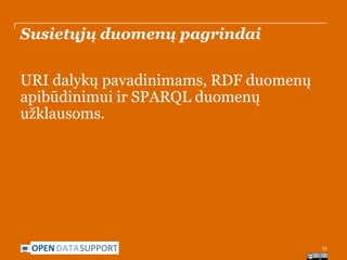 Susietųjų duomenų pagrindai
URI dalykų pavadinimams, RDF duomenų
apibūdinimui ir SPARQL duomenų
užklausoms.

OPEN DATASUPPORT

10

 