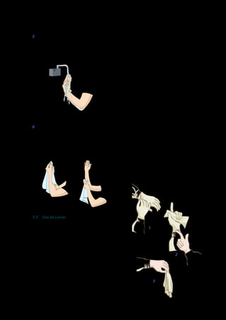 HIGIENIZAÇÃO DAS MÃOS

5	

Enxaguar as mãos em água corrente, no
sentido das mãos para cotovelos, retirando
todo resíduo do produto. Fechar a torneira
com o cotovelo, joelho ou pés, se a torneira
não possuir foto sensor.

•	
•	

•	

•	
•	
•	
6	

Enxugar as mãos em toalhas ou compressas
estéreis, com movimentos compressivos,
iniciando pelas mãos e seguindo pelo antebraço e cotovelo, atentando para utilizar
as diferentes dobras da toalha/compressa
para regiões distintas.

•	

•	
•	

•	

paciente para outro nas situações de precaução de contato;
Troque de luvas sempre que entrar em contato com outro paciente;
Troque também durante o contato com o
paciente se for mudar de um sítio corporal
contaminado para outro, limpo, ou quando
esta estiver danificada;
Nunca toque desnecessariamente superfícies e materiais (tais como telefones, maçanetas, portas) quando estiver com luvas;
Não lavar ou usar novamente o mesmo par
de luvas;
O uso de luvas não substitui a higienização
das mãos;
Observe a técnica correta de remoção de
luvas para evitar a contaminação das mãos,
abaixo descrita8:
Retire as luvas puxando a primeira pelo lado
externo do punho com os dedos da mão
oposta;
Segure a luva removida com a mão enluvada;
Toque a parte interna do punho da mão enluvada com o dedo indicador oposto (sem
luvas) e retire a outra luva;
Descarte as luvas em lixeira apropriada.

7.3	 Uso de Luvas
As recomendações quanto ao uso de luvas por
profissionais de saúde são2,5-7:
•	
•	

•	

•	

Use luvas somente quando indicado;
Utilize-as para proteção individual, nos casos
de contato com sangue e líquidos corporais
e ao contato com mucosas e pele não íntegra de todos os pacientes;
Utilize-as para redução da possibilidade de
microrganismos das mãos do profissional
contaminar o campo operatório (luvas cirúrgicas);
Utilize-as para redução da possibilidade
de transmissão de microrganismo de um

Segurança do Paciente | Higienização das Mãos

1

2

3

65

 