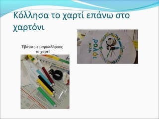 Κόλλησα το χαρτί επάνω στο
χαρτόνι
Έβαψα με μαρκαδόρους
το χαρτί

 