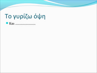 Το γυρίζω όψη
Και ……………………

 