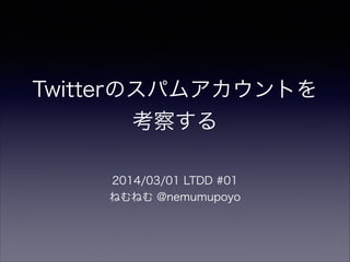 Twitterのスパムアカウントを
考察する
2014/03/01 LTDD #01
ねむねむ @nemumupoyo

 