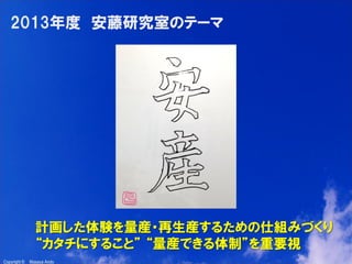 4

2013年度 安藤研究室のテーマ

計画した体験を量産・再生産するための仕組みづくり
“カタチにすること” “量産できる体制”を重要視
Copyright ©

Masaya Ando

 