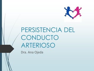 PERSISTENCIA DEL
CONDUCTO
ARTERIOSO
Dra. Ana Ojeda

 