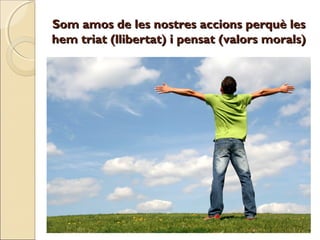 Som amos de les nostres accions perquè les
hem triat (llibertat) i pensat (valors morals)

 