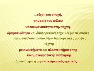 …τϋχνη και εποχό,
ςημαςύα του φύλου
υποκειμενικότητα ςτην τϋχνη,

δραματικότητα και διαφορετικϋσ τεχνικϋσ με τισ οπούεσ
προςεγγύζουν το ύδιο θϋμα διαφορετικϋσ μορφϋσ
τϋχνησ,
μειονεκτόματα και πλεονεκτόματα τησ
κινηματογραφικόσ αφόγηςησ,
δυνατότητα ό μη αντικειμενικόσ κριτικόσ …

 