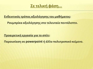 ΢ε τελικό φϊςη…
Ενδεικτικόσ τρόποσ αξιολόγηςησ του μαθόματοσ:
Ρουμπρύκα αξιολόγηςησ ςτο τελευταύο πεντϊλεπτο.

Προαιρετικό εργαςύα για το ςπύτι:
Παρουςύαςη ςε powerpoint ό ϊλλο πολυτροπικό κεύμενο.

 
