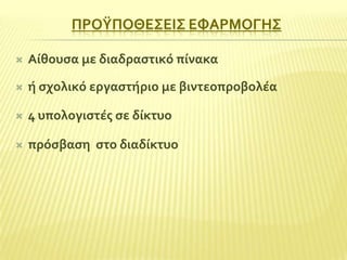 ΠΡΟΫΠΟΘΕ΢ΕΙ΢ ΕΥΑΡΜΟΓΗ΢


Αύθουςα με διαδραςτικό πύνακα



ό ςχολικό εργαςτόριο με βιντεοπροβολϋα



4 υπολογιςτϋσ ςε δύκτυο



πρόςβαςη ςτο διαδύκτυο

 