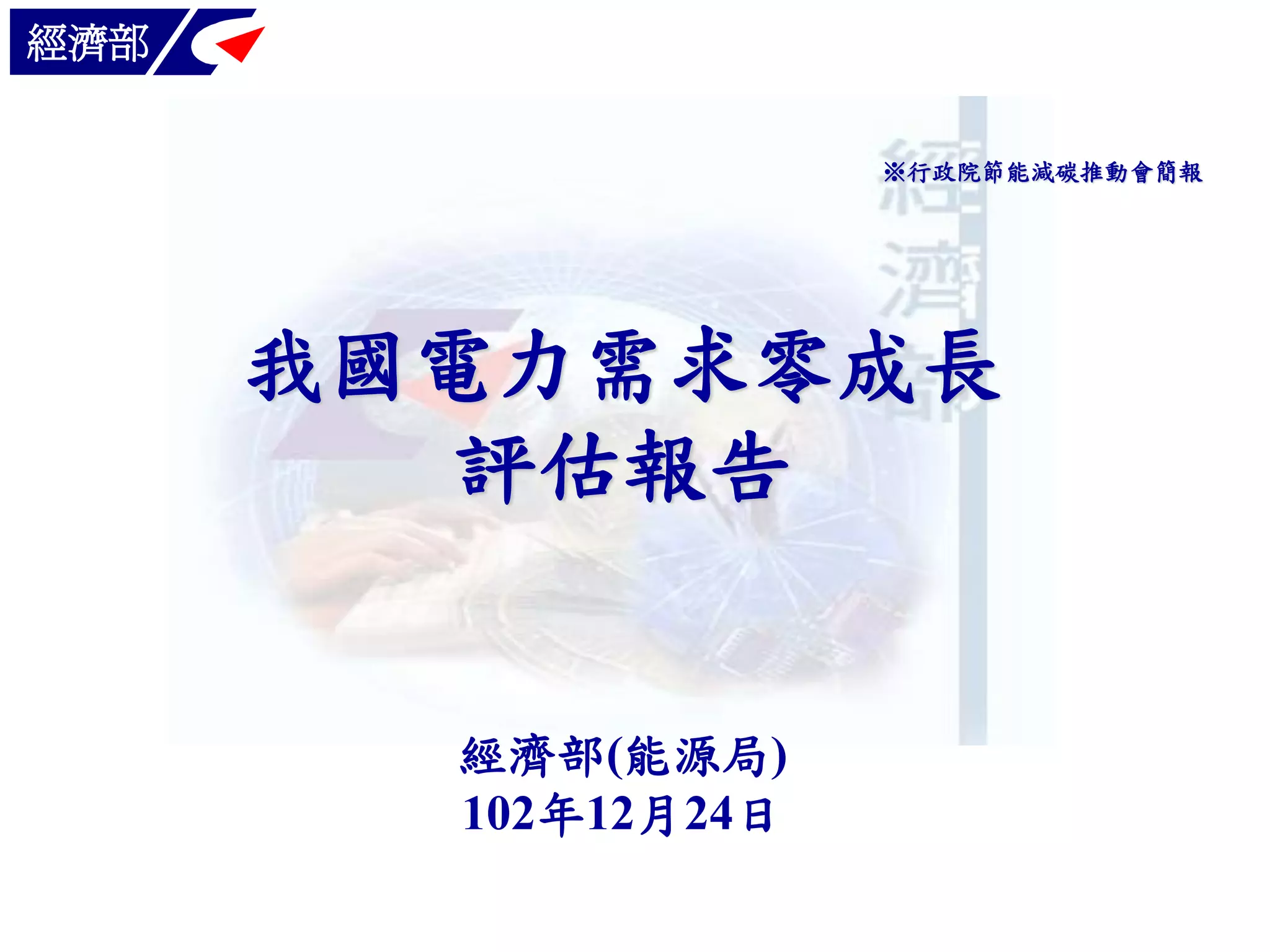 經濟部
※行政院節能減碳推動會簡報

我國電力需求零成長
評估報告

經濟部(能源局)
102年12月24日

 