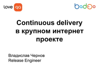 Continuous delivery
в крупном интернет
проекте
Владислав Чернов
Release Engineer

 