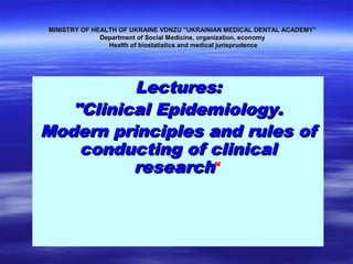 MINISTRY OF HEALTH OF UKRAINE VDNZU "UKRAINIAN MEDICAL DENTAL ACADEMY"
Department of Social Medicine, organization, economy
Health of biostatistics and medical jurisprudence

Lectures:
"Clinical Epidemiology.
Modern principles and rules of
conducting of clinical
research“

 